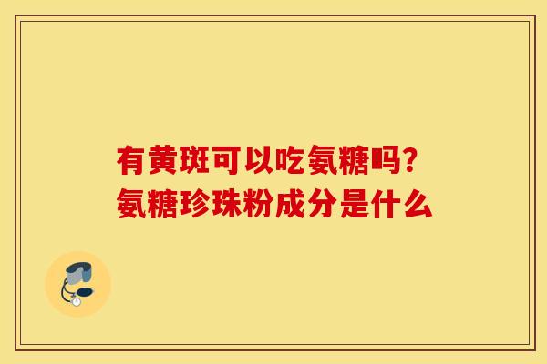 有黄斑可以吃氨糖吗?氨糖珍珠粉成分是什么 有黄斑可以吃氨糖吗?氨糖珍珠粉成分是什么