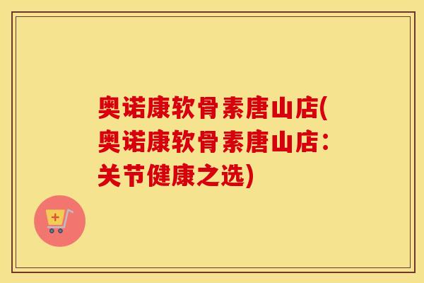 奥诺康软骨素唐山店(奥诺康软骨素唐山店:关节健康之选) 奥诺康软骨素唐山店(奥诺康软骨素唐山店:关节健康之选)
