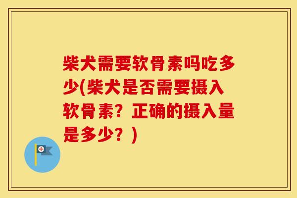 柴犬需要软骨素吗吃多少(柴犬是否需要摄入软骨素？正确的摄入量是多少？)