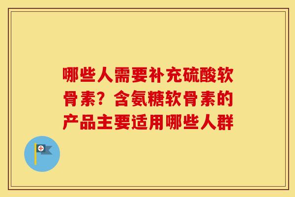 哪些人需要补充硫酸软骨素？含氨糖软骨素的产品主要适用哪些人群