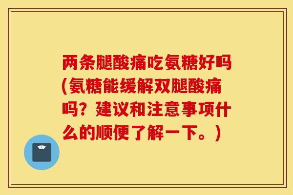 两条腿酸痛吃氨糖好吗(氨糖能缓解双腿酸痛吗？建议和注意事项什么的顺便了解一下。)