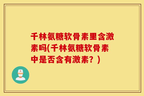 千林氨糖软骨素里含激素吗(千林氨糖软骨素中是否含有激素?) 千林氨糖软骨素里含激素吗(千林氨糖软骨素中是否含有激素?)