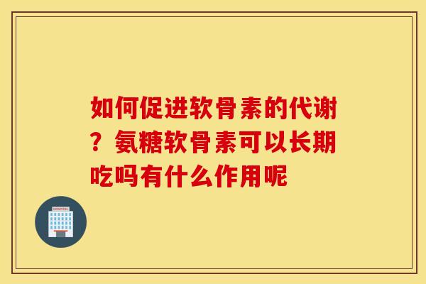 如何促进软骨素的代谢?氨糖软骨素可以长期吃吗有什么作用呢 如何促进软骨素的代谢?氨糖软骨素可以长期吃吗有什么作用呢