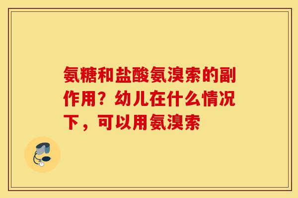 氨糖和盐酸氨溴索的副作用？幼儿在什么情况下，可以用氨溴索