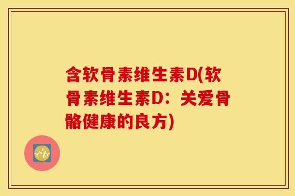 含软骨素维生素D(软骨素维生素D:关爱骨骼健康的良方) 含软骨素维生素D(软骨素维生素D:关爱骨骼健康的良方)