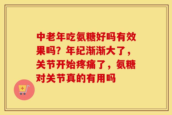 中老年吃氨糖好吗有效果吗?年纪渐渐大了,关节开始了,氨糖对关节真的有用吗 中老年吃氨糖好吗有效果吗?年纪渐渐大了,关节开始了,氨糖对关节真的有用吗
