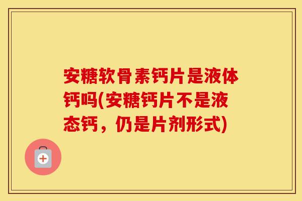安糖软骨素钙片是液体钙吗(安糖钙片不是液态钙,仍是片剂形式) 安糖软骨素钙片是液体钙吗(安糖钙片不是液态钙,仍是片剂形式)