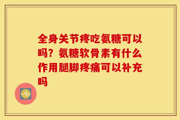 全身关节疼吃氨糖可以吗？氨糖软骨素有什么作用腿脚可以补充吗