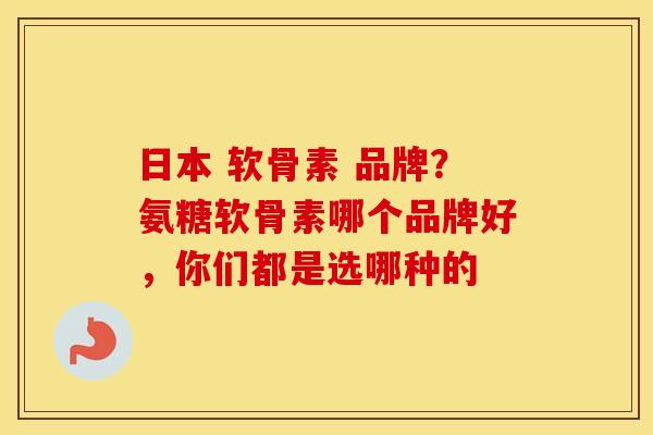 日本 软骨素 品牌?氨糖软骨素哪个品牌好,你们都是选哪种的 日本 软骨素 品牌?氨糖软骨素哪个品牌好,你们都是选哪种的