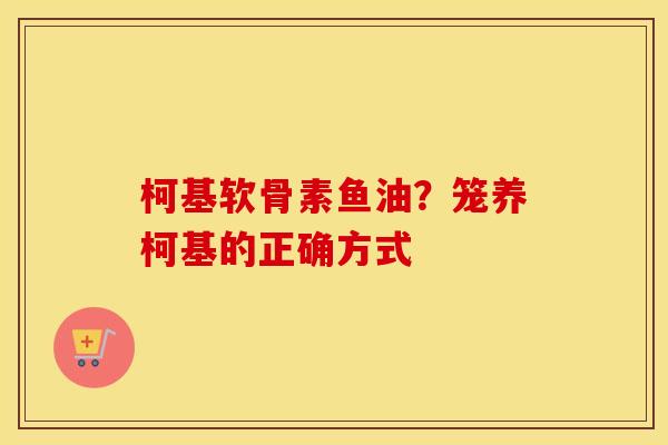 柯基软骨素鱼油?笼养柯基的正确方式 柯基软骨素鱼油?笼养柯基的正确方式