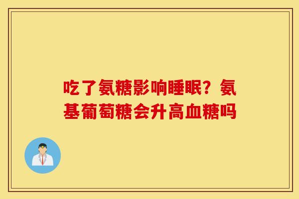 吃了氨糖影响？氨基葡萄糖会升高吗