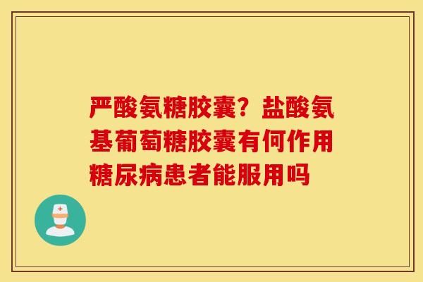 严酸氨糖胶囊?盐酸氨基葡萄糖胶囊有何作用患者能服用吗 严酸氨糖胶囊?盐酸氨基葡萄糖胶囊有何作用患者能服用吗