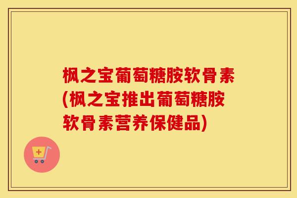 枫之宝葡萄糖胺软骨素(枫之宝推出葡萄糖胺软骨素营养保健品) 枫之宝葡萄糖胺软骨素(枫之宝推出葡萄糖胺软骨素营养保健品)