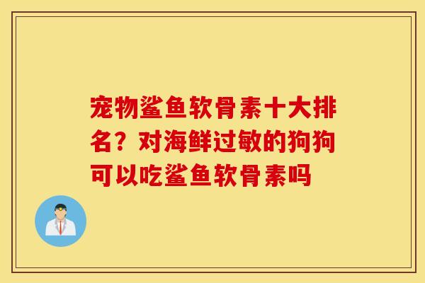 宠物鲨鱼软骨素十大排名?对海鲜的狗狗可以吃鲨鱼软骨素吗 宠物鲨鱼软骨素十大排名?对海鲜的狗狗可以吃鲨鱼软骨素吗