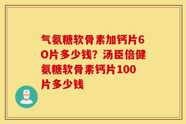 气氨糖软骨素加钙片6O片多少钱?汤臣倍健氨糖软骨素钙片100片多少钱 气氨糖软骨素加钙片6O片多少钱?汤臣倍健氨糖软骨素钙片100片多少钱