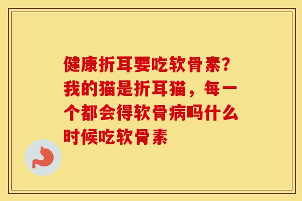 健康折耳要吃软骨素?我的猫是折耳猫,每一个都会得软骨吗什么时候吃软骨素 健康折耳要吃软骨素?我的猫是折耳猫,每一个都会得软骨吗什么时候吃软骨素