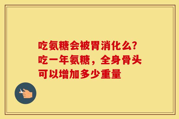 吃氨糖会被胃消化么?吃一年氨糖,全身骨头可以增加多少重量 吃氨糖会被胃消化么?吃一年氨糖,全身骨头可以增加多少重量