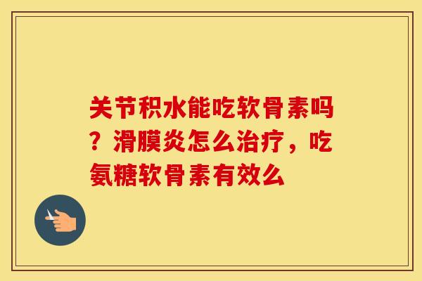 关节积水能吃软骨素吗？怎么，吃氨糖软骨素有效么