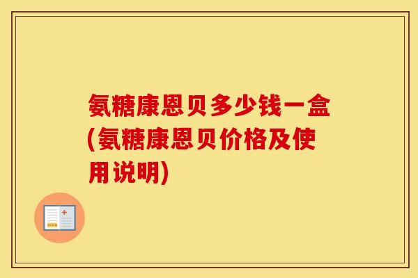 氨糖康恩贝多少钱一盒(氨糖康恩贝价格及使用说明) 氨糖康恩贝多少钱一盒(氨糖康恩贝价格及使用说明)