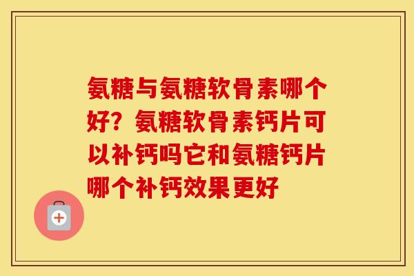 氨糖与氨糖软骨素哪个好?氨糖软骨素钙片可以补钙吗它和氨糖钙片哪个补钙效果更好 氨糖与氨糖软骨素哪个好?氨糖软骨素钙片可以补钙吗它和氨糖钙片哪个补钙效果更好