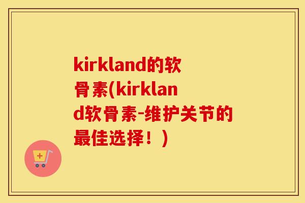 kirkland的软骨素(kirkland软骨素-维护关节的佳选择!) kirkland的软骨素(kirkland软骨素-维护关节的佳选择!)