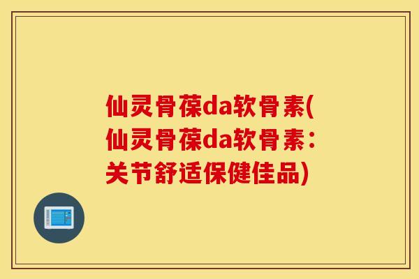 仙灵骨葆da软骨素(仙灵骨葆da软骨素:关节舒适保健佳品) 仙灵骨葆da软骨素(仙灵骨葆da软骨素:关节舒适保健佳品)