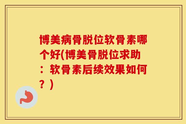 博美骨脱位软骨素哪个好(博美骨脱位求助：软骨素后续效果如何？)
