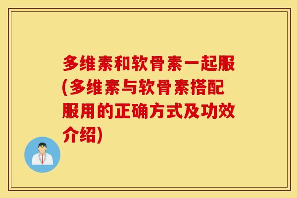 多维素和软骨素一起服(多维素与软骨素搭配服用的正确方式及功效介绍) 多维素和软骨素一起服(多维素与软骨素搭配服用的正确方式及功效介绍)