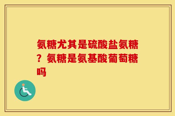 氨糖尤其是硫酸盐氨糖?氨糖是氨基酸葡萄糖吗 氨糖尤其是硫酸盐氨糖?氨糖是氨基酸葡萄糖吗