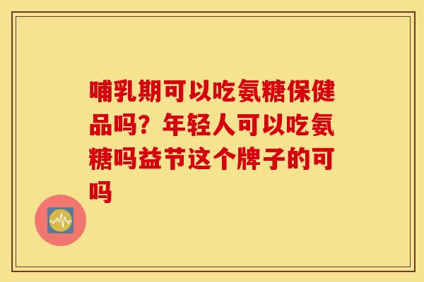 哺乳期可以吃氨糖保健品吗?年轻人可以吃氨糖吗益节这个牌子的可吗 哺乳期可以吃氨糖保健品吗?年轻人可以吃氨糖吗益节这个牌子的可吗