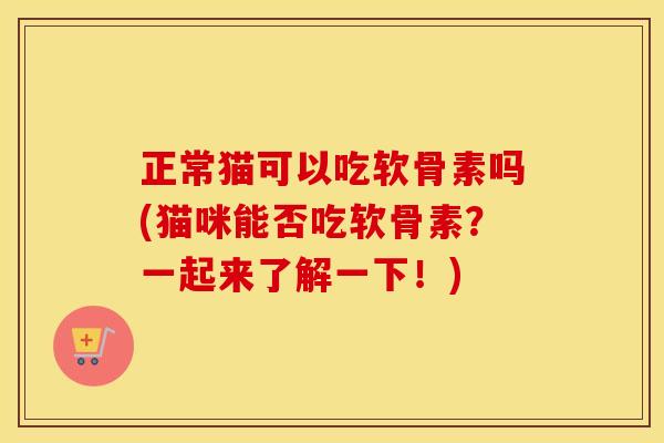 正常猫可以吃软骨素吗(猫咪能否吃软骨素?一起来了解一下!) 正常猫可以吃软骨素吗(猫咪能否吃软骨素?一起来了解一下!)