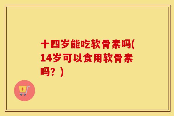 十四岁能吃软骨素吗(14岁可以食用软骨素吗？)
