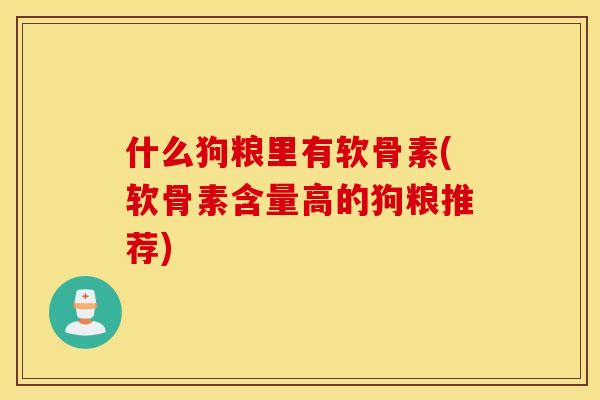 什么狗粮里有软骨素(软骨素含量高的狗粮推荐) 什么狗粮里有软骨素(软骨素含量高的狗粮推荐)