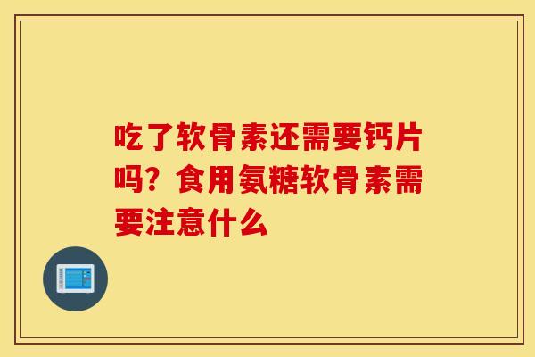 吃了软骨素还需要钙片吗?食用氨糖软骨素需要注意什么 吃了软骨素还需要钙片吗?食用氨糖软骨素需要注意什么