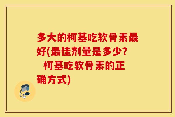 多大的柯基吃软骨素好(佳剂量是多少? 柯基吃软骨素的正确方式) 多大的柯基吃软骨素好(佳剂量是多少? 柯基吃软骨素的正确方式)
