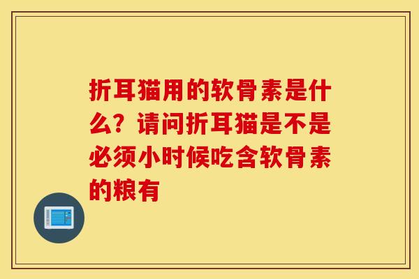 折耳猫用的软骨素是什么？请问折耳猫是不是必须小时候吃含软骨素的粮有