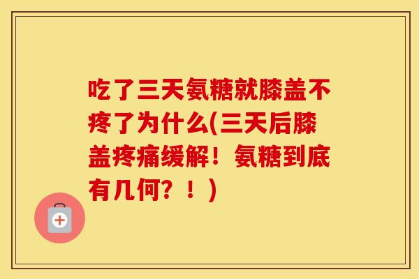 吃了三天氨糖就膝盖不疼了为什么(三天后膝盖缓解！氨糖到底有几何？！)