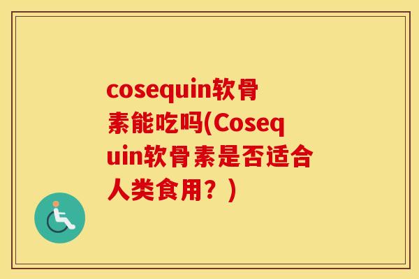 cosequin软骨素能吃吗(Cosequin软骨素是否适合人类食用？)