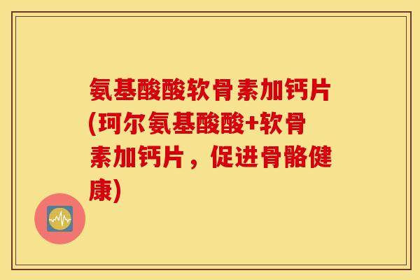 氨基酸酸软骨素加钙片(珂尔氨基酸酸+软骨素加钙片，促进骨骼健康)