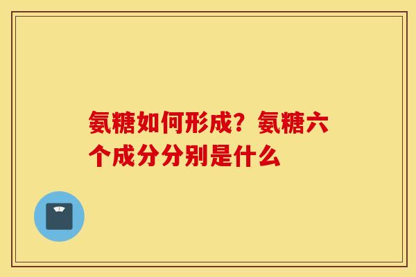 氨糖如何形成?氨糖六个成分分别是什么 氨糖如何形成?氨糖六个成分分别是什么