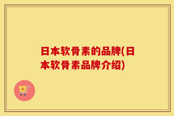 日本软骨素的品牌(日本软骨素品牌介绍)