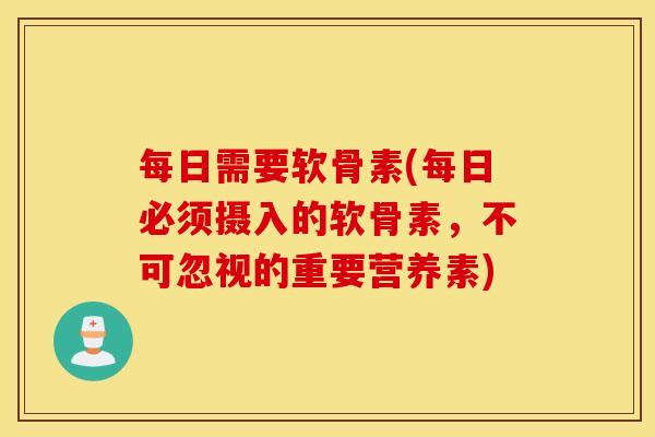 每日需要软骨素(每日必须摄入的软骨素,不可忽视的重要营养素) 每日需要软骨素(每日必须摄入的软骨素,不可忽视的重要营养素)