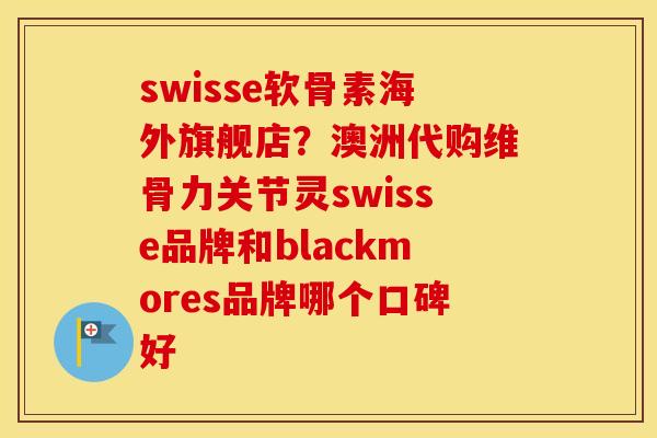 swisse软骨素海外旗舰店?澳洲代购维骨力关节灵swisse品牌和blackmores品牌哪个口碑好 swisse软骨素海外旗舰店?澳洲代购维骨力关节灵swisse品牌和blackmores品牌哪个口碑好