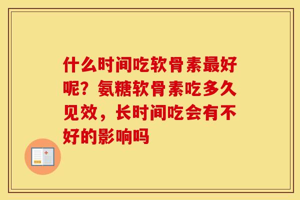 什么时间吃软骨素好呢?氨糖软骨素吃多久见效,长时间吃会有不好的影响吗 什么时间吃软骨素好呢?氨糖软骨素吃多久见效,长时间吃会有不好的影响吗