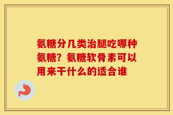 氨糖分几类腿吃哪种氨糖?氨糖软骨素可以用来干什么的适合谁 氨糖分几类腿吃哪种氨糖?氨糖软骨素可以用来干什么的适合谁