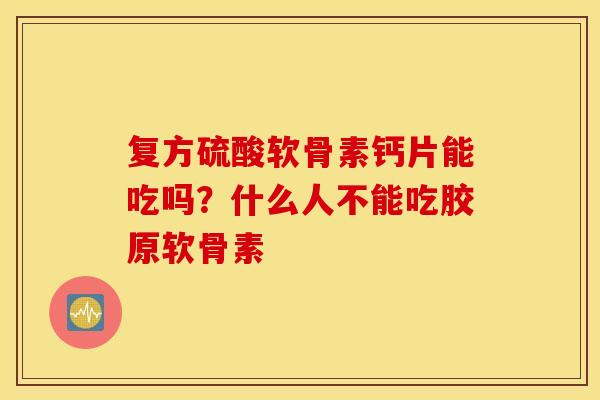 复方硫酸软骨素钙片能吃吗？什么人不能吃胶原软骨素