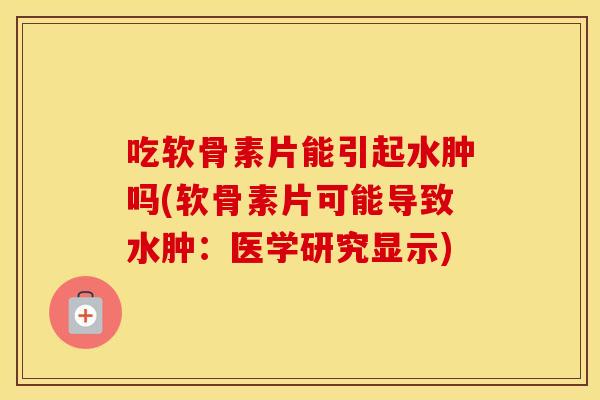 吃软骨素片能引起水肿吗(软骨素片可能导致水肿：医学研究显示)