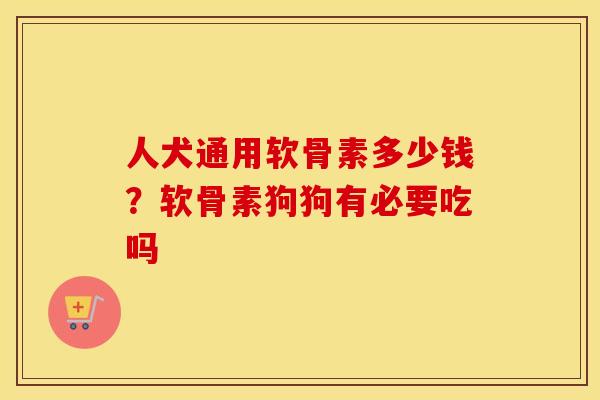人犬通用软骨素多少钱?软骨素狗狗有必要吃吗 人犬通用软骨素多少钱?软骨素狗狗有必要吃吗