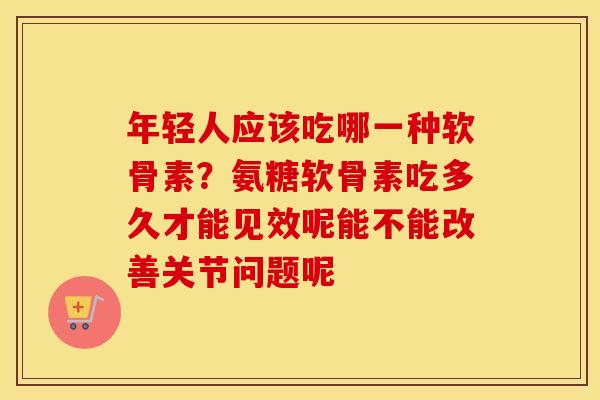 年轻人应该吃哪一种软骨素?氨糖软骨素吃多久才能见效呢能不能改善关节问题呢 年轻人应该吃哪一种软骨素?氨糖软骨素吃多久才能见效呢能不能改善关节问题呢