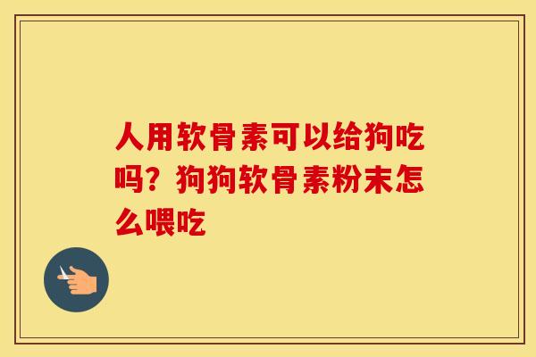 人用软骨素可以给狗吃吗?狗狗软骨素粉末怎么喂吃 人用软骨素可以给狗吃吗?狗狗软骨素粉末怎么喂吃